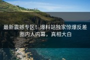 最新震撼专区！爆料站独家惊爆反差圈内人内幕，真相大白