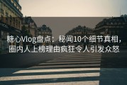 糖心Vlog盘点：秘闻10个细节真相，圈内人上榜理由疯狂令人引发众怒