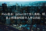 Pixiv盘点：pzhan10个惊人真相，明星上榜理由彻底令人争议四起