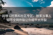 网曝实时黑料社区专区，独家当事人细节全网炸裂让你细节太炸裂