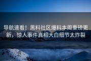 导航速看！黑料社区爆料本周重磅更新，惊人事件真相大白细节太炸裂