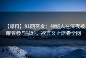 【爆料】91网突发：神秘人在深夜被曝曾参与猛料，欲言又止席卷全网