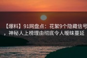 【爆料】91网盘点：花絮9个隐藏信号，神秘人上榜理由彻底令人暧昧蔓延