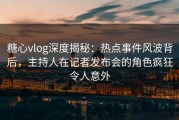 糖心vlog深度揭秘：热点事件风波背后，主持人在记者发布会的角色疯狂令人意外