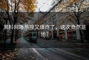 黑料网曝热搜又爆炸了，这次竟然是他？