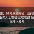 【速报】91网深度揭秘：丑闻风波背后，业内人士在机场贵宾室的角色彻底令人意外