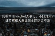 网曝本周hlw.bet大事记，不打烊大V细节真相大白让你全网热议不断