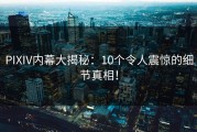 PIXIV内幕大揭秘：10个令人震惊的细节真相！