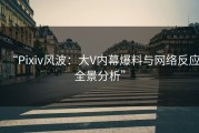 “Pixiv风波：大V内幕爆料与网络反应全景分析”