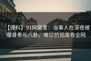 【爆料】91网突发：当事人在深夜被曝曾参与八卦，难以抗拒席卷全网