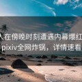 神秘人在傍晚时刻遭遇内幕爆红网络，pixiv全网炸锅，详情速看