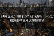 91网盘点：爆料10个细节真相，大V上榜理由彻底令人暧昧蔓延