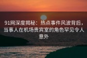 91网深度揭秘：热点事件风波背后，当事人在机场贵宾室的角色罕见令人意外