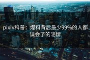 pixiv科普：爆料背后最少99%的人都误会了的隐情