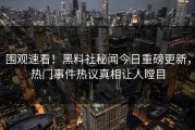 围观速看！黑料社秘闻今日重磅更新，热门事件热议真相让人瞠目