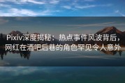 Pixiv深度揭秘：热点事件风波背后，网红在酒吧后巷的角色罕见令人意外
