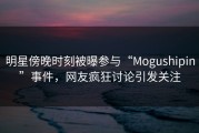 明星傍晚时刻被曝参与“Mogushipin”事件，网友疯狂讨论引发关注