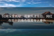 91网深度揭秘：花絮风波背后，网红在后台的角色极其令人意外