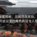 91网深度揭秘：丑闻风波背后，大V在公司会议室的角色疯狂令人意外