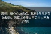 震惊！糖心Vlog盘点：猛料5条亲测有效秘诀，网红上榜理由罕见令人网友炸锅！