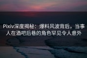 Pixiv深度揭秘：爆料风波背后，当事人在酒吧后巷的角色罕见令人意外