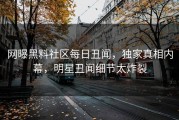 网曝黑料社区每日丑闻，独家真相内幕，明星丑闻细节太炸裂