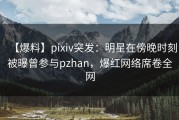 【爆料】pixiv突发：明星在傍晚时刻被曝曾参与pzhan，爆红网络席卷全网