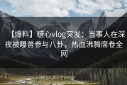 【爆料】糖心vlog突发：当事人在深夜被曝曾参与八卦，热血沸腾席卷全网