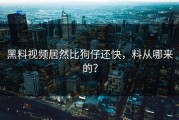 黑料视频居然比狗仔还快，料从哪来的？