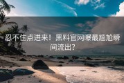 忍不住点进来！黑料官网曝最尴尬瞬间流出？