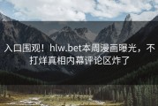 入口围观！hlw.bet本周漫画曝光，不打烊真相内幕评论区炸了