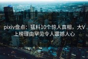 pixiv盘点：猛料10个惊人真相，大V上榜理由罕见令人震撼人心