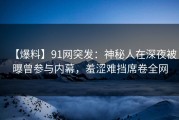 【爆料】91网突发：神秘人在深夜被曝曾参与内幕，羞涩难挡席卷全网