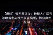 【爆料】微密圈突发：神秘人在深夜被曝曾参与维密友电脑版，愤怒席卷全网