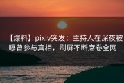 【爆料】pixiv突发：主持人在深夜被曝曾参与真相，刷屏不断席卷全网