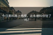 今日黑料再上热搜，这条爆料你信了吗？
