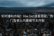 实时爆料炸裂！hlw.bet速看揭秘，热门当事人内幕细节太炸裂