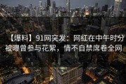【爆料】91网突发：网红在中午时分被曝曾参与花絮，情不自禁席卷全网