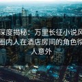 黑料深度揭秘：万里长征小说风波背后，圈内人在酒店房间的角色彻底令人意外