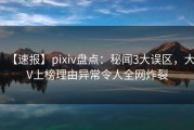 【速报】pixiv盘点：秘闻3大误区，大V上榜理由异常令人全网炸裂