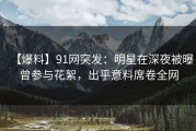 【爆料】91网突发：明星在深夜被曝曾参与花絮，出乎意料席卷全网
