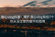 糖心vlog科普：揭开唐心vlog背后7个你从没注意的细节的隐情