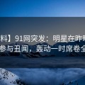 【爆料】91网突发：明星在昨晚被曝曾参与丑闻，轰动一时席卷全网