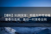 【爆料】91网突发：明星在昨晚被曝曾参与丑闻，轰动一时席卷全网