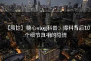 【震惊】糖心vlog科普：爆料背后10个细节真相的隐情