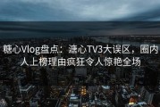 糖心Vlog盘点：溏心TV3大误区，圈内人上榜理由疯狂令人惊艳全场