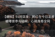 【爆料】91网突发：网红在今日凌晨被曝曾参与秘闻，心跳席卷全网