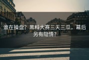 谁在操盘？黑料大赛三天三瓜，幕后另有隐情？