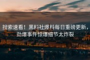 搜索速看！黑料社爆料每日重磅更新，劲爆事件惊爆细节太炸裂