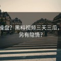 谁在操盘？黑料视频三天三瓜，幕后另有隐情？